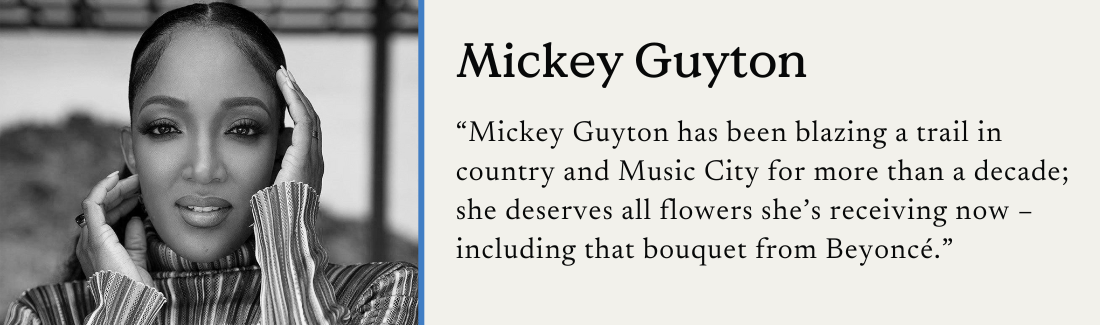 Mickey Guyton. "Mickey Guyton has been blazing a trail in country and Music City for more than a decade; she deserves all the flowers she's receiving now – including that bouquet from Beyoncé."