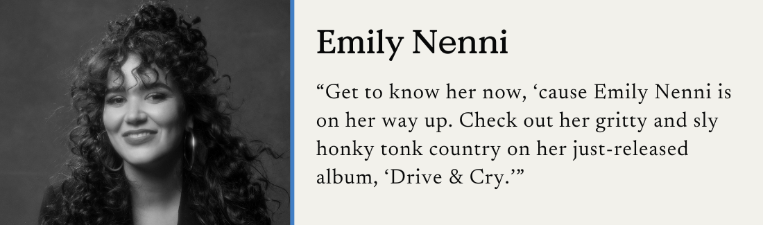Emily Nenni. "Get to know her now, 'cause Emily Nenni is on her way up. Check out her gritty and sly honky-tonk country on her just-released album, 'Drive & Cry.'"